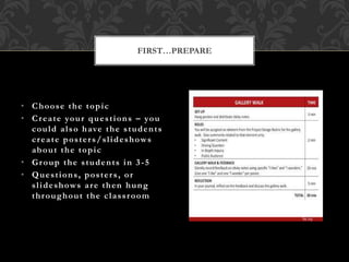 • Choose the topic
• Create your questions – you
could also have the students
create posters/slideshows
about the topic
• Group the students in 3-5
• Questions, posters, or
slideshows are then hung
throughout the classroom
FIRST…PREPARE
 