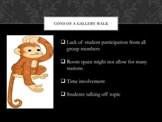 CONS OF A GALLERY WALK
 Lack of student participation from all
group members
 Room space might not allow for many
stations
 Time involvement
 Students talking off topic
 