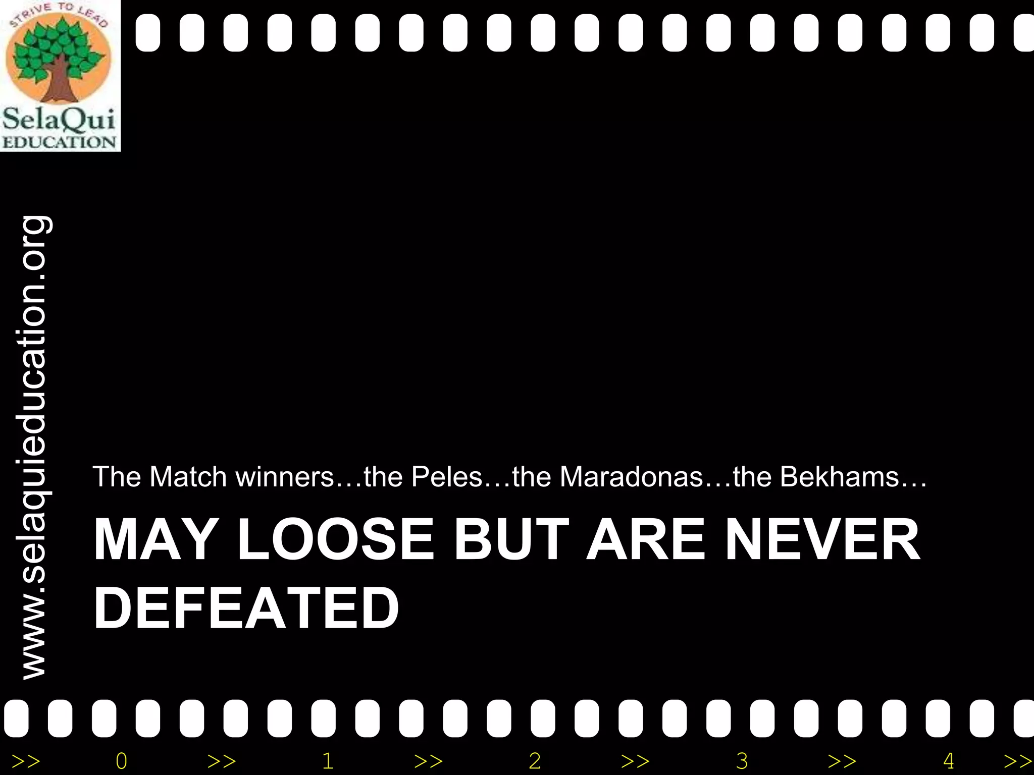 www.selaquieducation.org
>>

The Match winners…the Peles…the Maradonas…the Bekhams…

MAY LOOSE BUT ARE NEVER
DEFEATED
0

>>

1

>>

2

>>

3

>>

4

>>

 