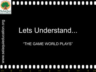 www.selaquieducation.org
>>

Lets Understand...
“THE GAME WORLD PLAYS”

0

>>

1

>>

2

>>

3

>>

4

>>

 