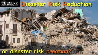 Disaster Risk Reduction
or disaster risk creation?
 