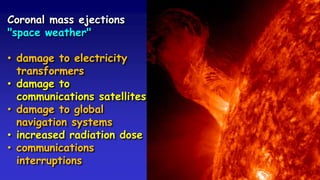Coronal mass ejections
"space weather"
• damage to electricity
transformers
• damage to
communications satellites
• damage to global
navigation systems
• increased radiation dose
• communications
interruptions
 