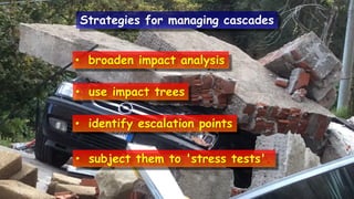 Strategies for managing cascades
• broaden impact analysis
• use impact trees
• identify escalation points
• subject them to 'stress tests'.
 