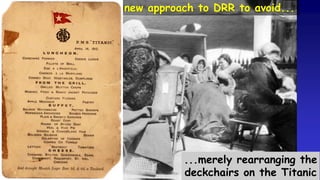 ...merely rearranging the
deckchairs on the Titanic
It is time for a new approach to DRR to avoid...
 