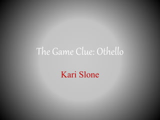 The Game Clue: Othello
Kari Slone
 