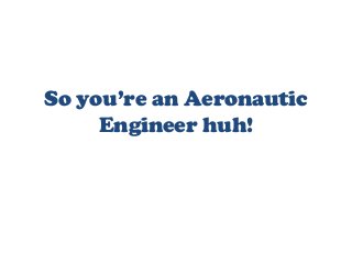 So you’re an Aeronautic
Engineer huh!
 