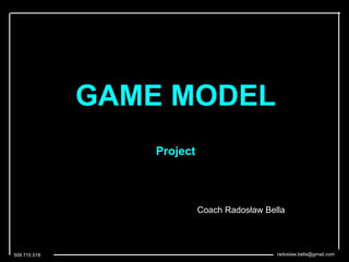 509 715 018 radoslaw.bella@gmail.com
GAME MODEL
Project
Coach Radosław Bella
 