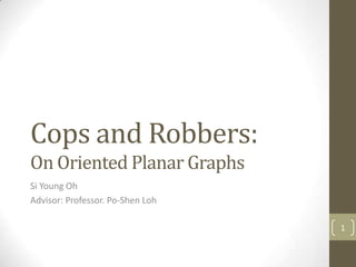 Cops and Robbers:
On Oriented Planar Graphs
Si Young Oh
Advisor: Professor. Po-Shen Loh

                                  1
 