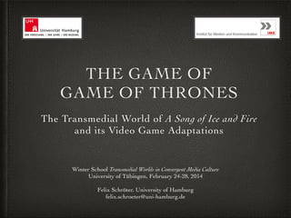 THE GAME OF 
GAME OF THRONES
The Transmedial World of A Song of Ice and Fire 
and its Video Game Adaptations

Winter School Transmedial Worlds in Convergent Media Culture
University of Tübingen, February 24-28, 2014!

!

Felix Schröter, University of Hamburg!
felix.schroeter@uni-hamburg.de

 