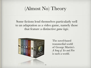 (Almost No) Theory
Some ﬁctions lend themselves particularly well
to an adaptation as a video game, namely those
that feature a distinctive game logic.

The novel-based
transmedial world 
of George Martin’s 
A Song of Ice and Fire 
is such a world.

!16

 