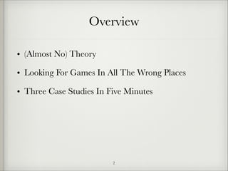 Overview
• (Almost No) Theory
• Looking For Games In All The Wrong Places
• Three Case Studies In Five Minutes

!2

 