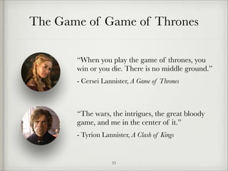 The Game of Game of Thrones
“When you play the game of thrones, you
win or you die. There is no middle ground.”
- Cersei Lannister, A Game of Thrones
!

“The wars, the intrigues, the great bloody
game, and me in the center of it.”
- Tyrion Lannister, A Clash of Kings

!23

 