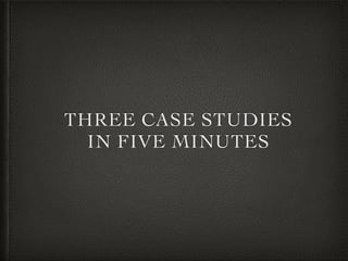THREE CASE STUDIES 
IN FIVE MINUTES

 