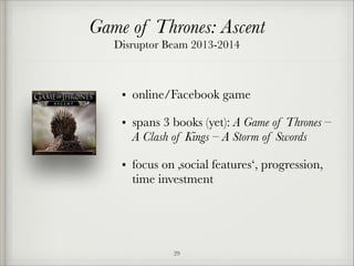 Game of Thrones: Ascent 
Disruptor Beam 2013-2014

• online/Facebook game
• spans 3 books (yet): A Game of Thrones – 
A Clash of Kings – A Storm of Swords
• focus on ‚social features‘, progression,
time investment

!29

 