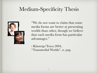 Medium-Speciﬁcity Thesis
“We do not want to claim that some
media forms are better at presenting
worlds than other, though we believe
that each media form has particular
advantages.”
- Klastrup/Tosca 2004, 
“Transmedial Worlds”, n. pag.

!7

 