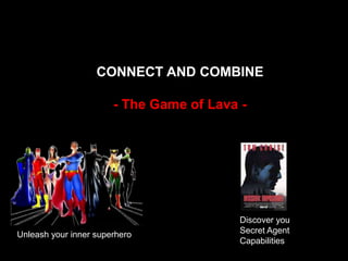 CONNECT AND COMBINE

                       - The Game of Lava -




                                         Discover you
Unleash your inner superhero             Secret Agent
                                         Capabilities
 