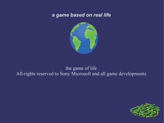 a game based on real life
the game of life
All-rights reserved to Sony Microsoft and all game developments
 