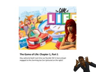 The Game of Life: Chapter 1, Part 1
Hey, welcome back! Last time our founder fell in love and got
engaged to the charming Joe Carr (pictured on the right)!
 