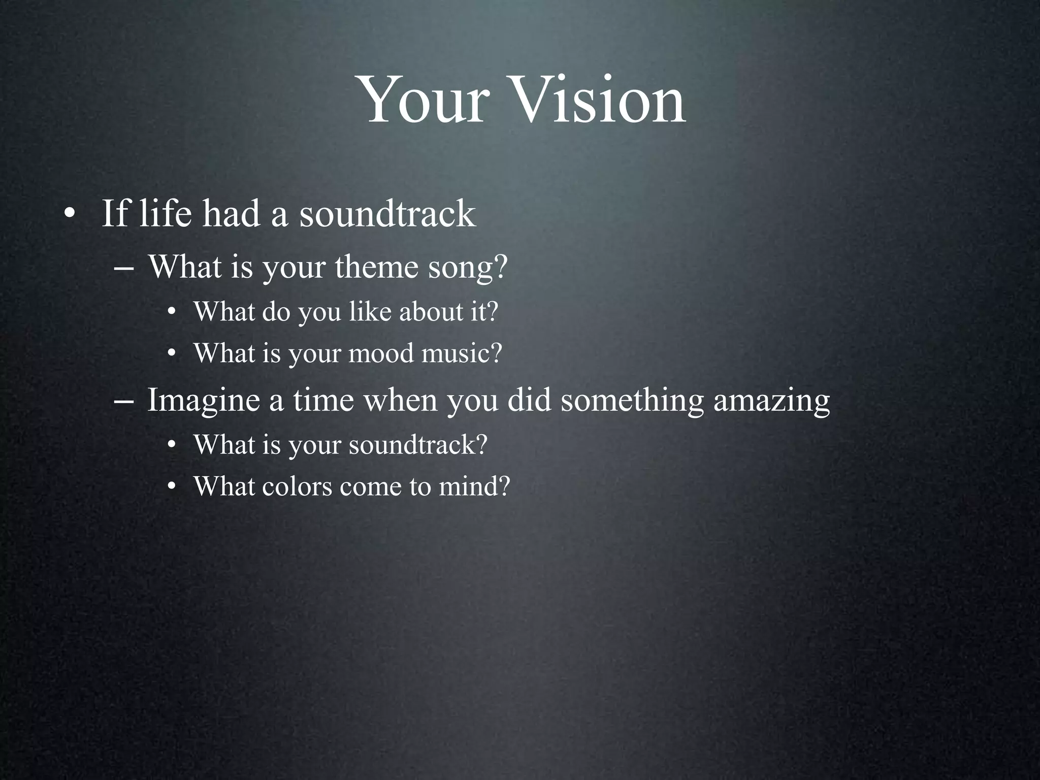 Your Vision
• If life had a soundtrack
– What is your theme song?
• What do you like about it?
• What is your mood music?

– Imagine a time when you did something amazing
• What is your soundtrack?
• What colors come to mind?

 