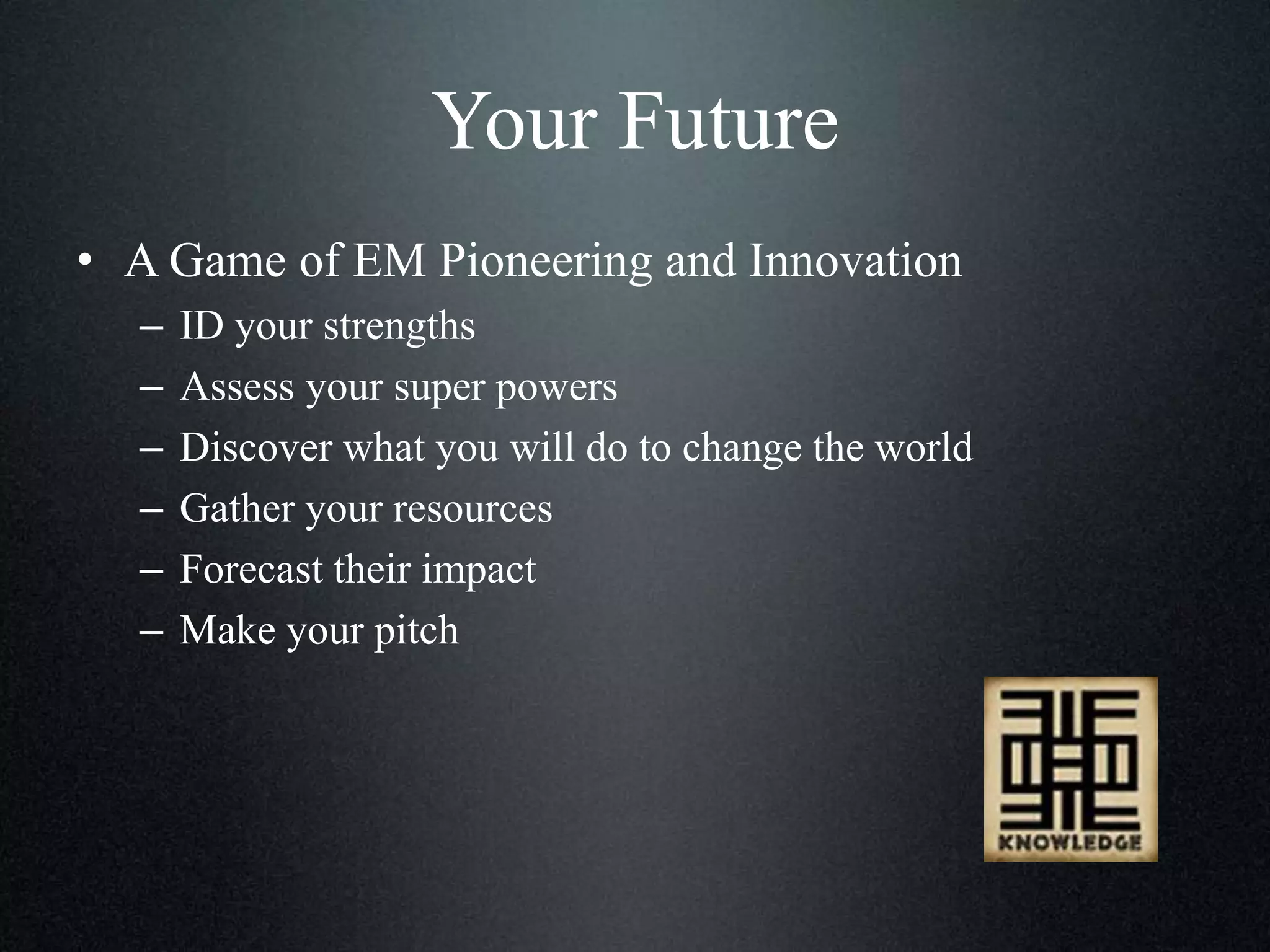 Your Future
• A Game of EM Pioneering and Innovation
–
–
–
–
–
–

ID your strengths
Assess your super powers
Discover what you will do to change the world
Gather your resources
Forecast their impact
Make your pitch

 