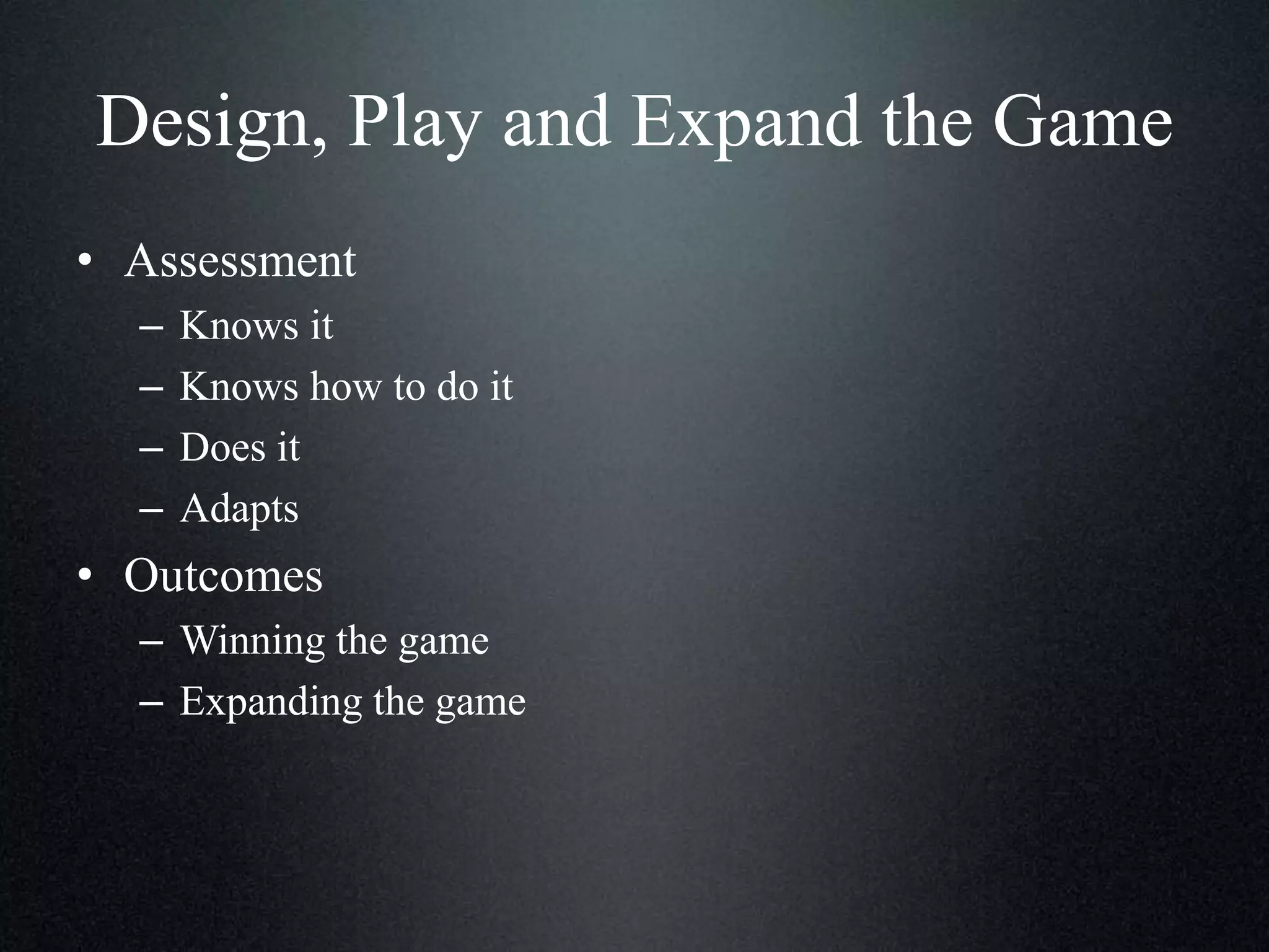 Design, Play and Expand the Game
• Assessment
–
–
–
–

Knows it
Knows how to do it
Does it
Adapts

• Outcomes
– Winning the game
– Expanding the game

 
