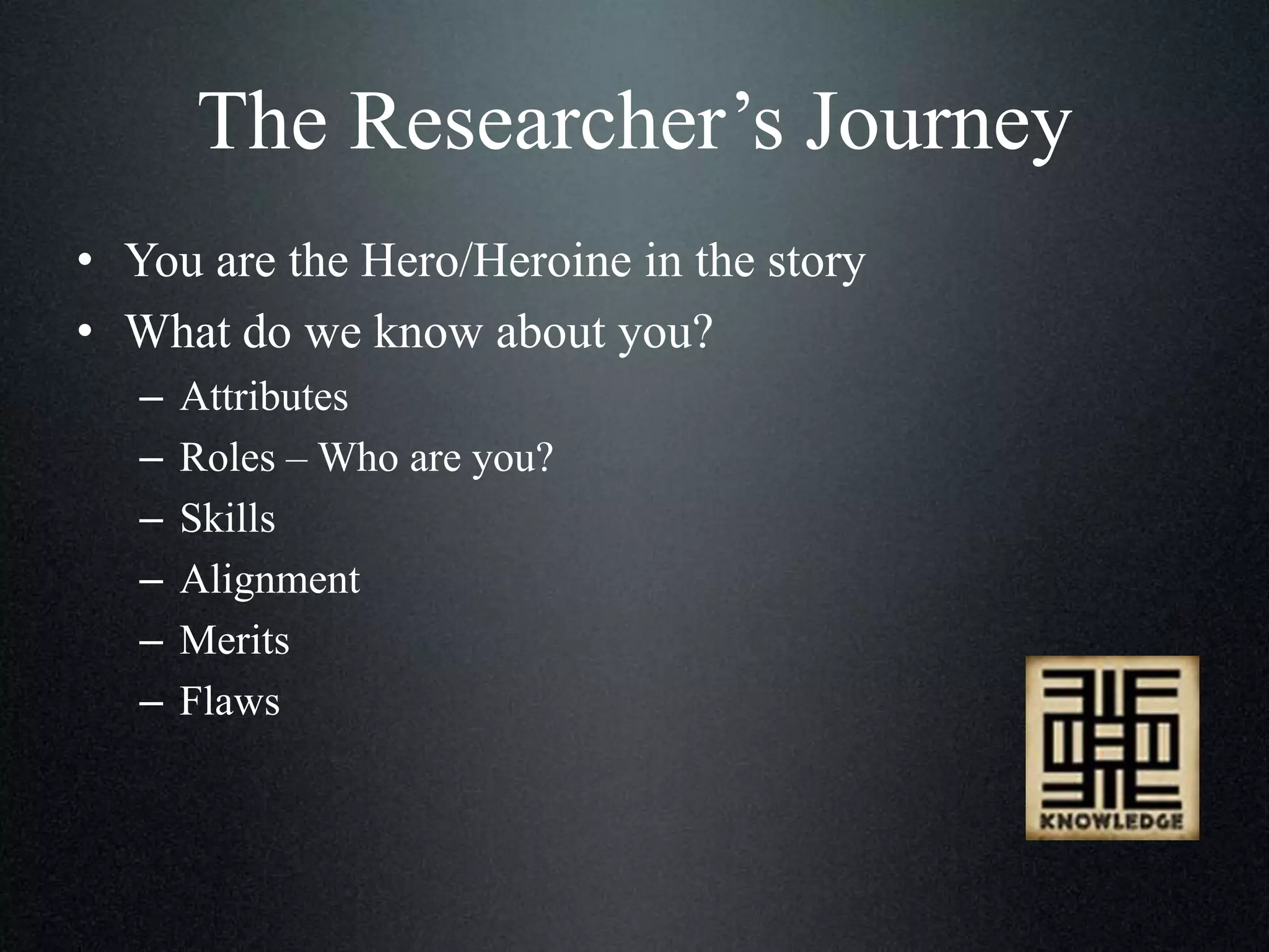 The Researcher’s Journey
• You are the Hero/Heroine in the story
• What do we know about you?
–
–
–
–
–
–

Attributes
Roles – Who are you?
Skills
Alignment
Merits
Flaws

 