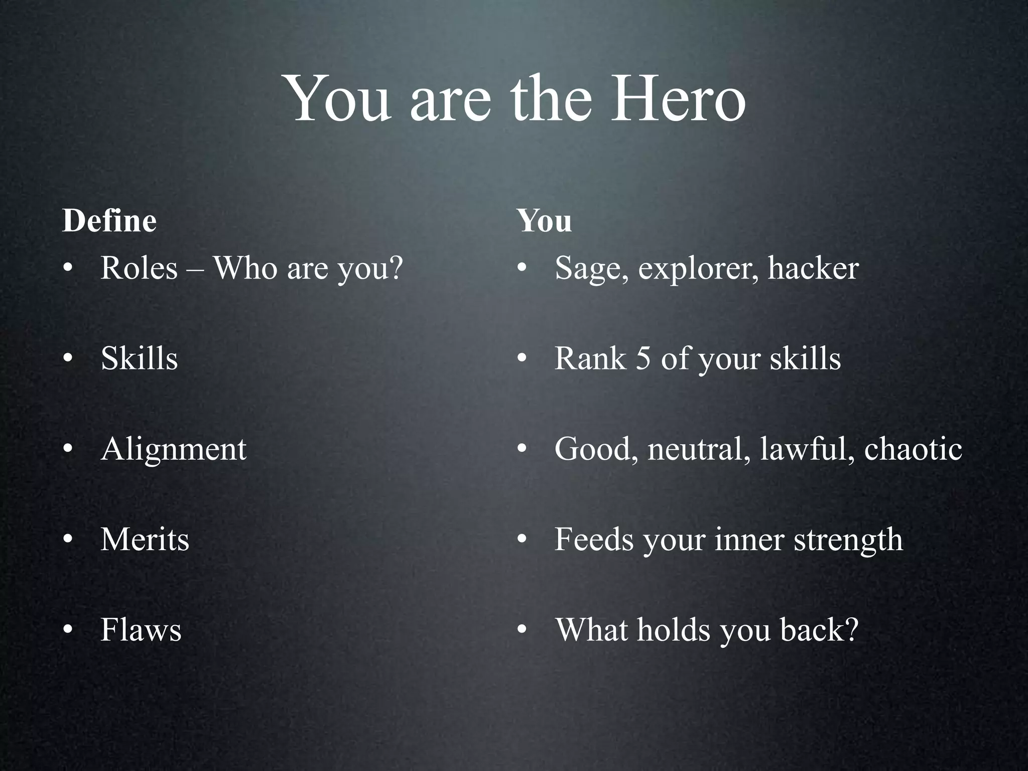You are the Hero
Define
• Roles – Who are you?

You
• Sage, explorer, hacker

• Skills

• Rank 5 of your skills

• Alignment

• Good, neutral, lawful, chaotic

• Merits

• Feeds your inner strength

• Flaws

• What holds you back?

 