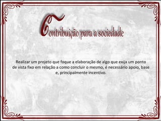 Realizar um projeto que foque a elaboração de algo que exija um ponto 
de vista fixo em relação a como concluir o mesmo, é necessário apoio, base 
e, principalmente incentivo. 
 