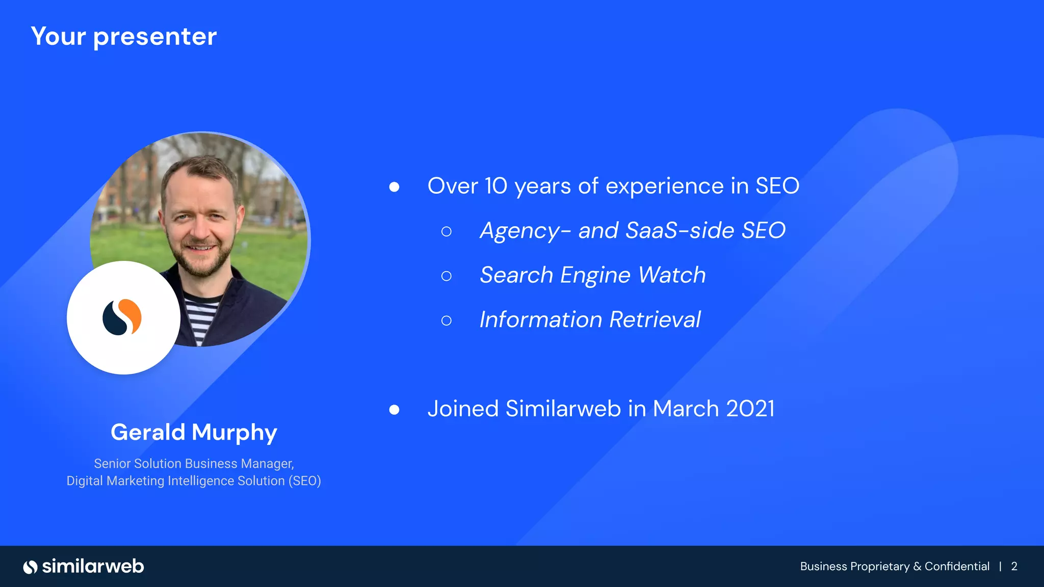 Business Proprietary & Conﬁdential | 2
● Over 10 years of experience in SEO
○ Agency- and SaaS-side SEO
○ Search Engine Watch
○ Information Retrieval
● Joined Similarweb in March 2021
Your presenter
Gerald Murphy
Senior Solution Business Manager,
Digital Marketing Intelligence Solution (SEO)
 