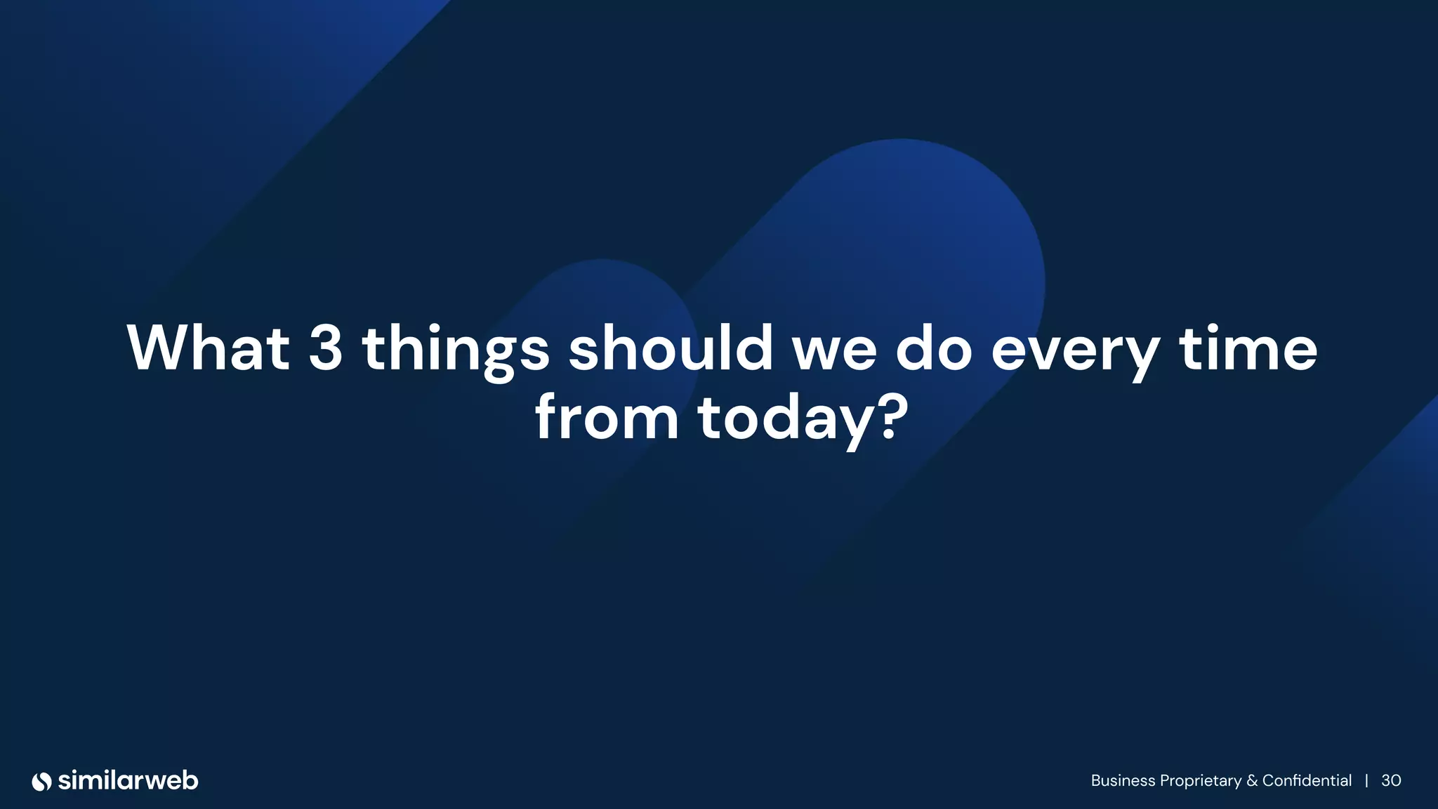 Business Proprietary & Conﬁdential | 30
What 3 things should we do every time
from today?
 