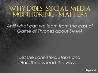 Let the Lannisters, Starks and
Baratheons lead the way…
WHY DOES SOCIAL MEDIA
MONITORING MATTER?
And what can we learn fro...