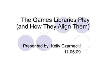 The Games Libraries Play (and How They Align Them) Presented by: Kelly Czarnecki 11.05.09 