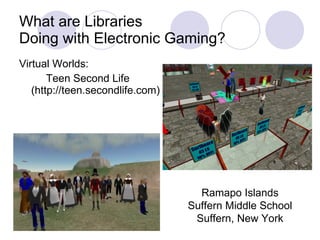 What are Libraries  Doing with Electronic Gaming? Virtual Worlds: Teen Second Life (http://teen.secondlife.com) Ramapo Islands Suffern Middle School Suffern, New York 