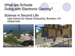 What are Schools Doing with Electronic Gaming? Science in Second Life High School for Global Citizenship: Brooklyn, NY Global Kids 