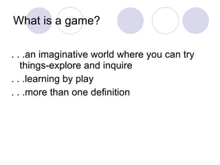 What is a game? . . .an imaginative world where you can try things-explore and inquire . . .learning by play . . .more than one definition 