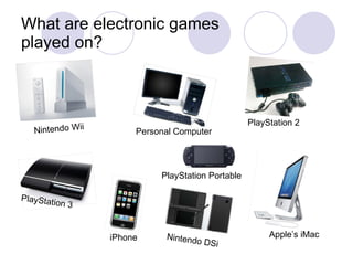 What are electronic games  played on? Nintendo Wii Personal Computer PlayStation 2 PlayStation 3 iPhone PlayStation Portable Nintendo DSi Apple’s iMac 