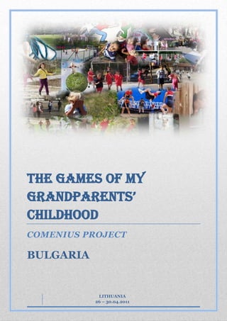 THE GAMES OF MY
GRANDPARENTS’
CHILDHOOD
COMENIUS PROJECT

BULGARIA


            LITHUANIA
           26 – 30.04.2011
 