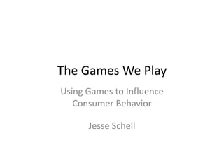 The Games We Play Using Games to Influence Consumer Behavior Jesse Schell 
