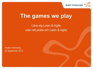 The games we play
Lära sig Lean & Agile
utan att prata om Lean & Agile
Anders Holmberg
25 September 2013
 
