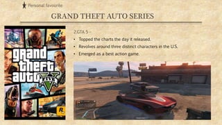 GRAND THEFT AUTO SERIES
2.GTA 5 –
• Topped the charts the day it released.
• Revolves around three distinct characters in the U.S.
• Emerged as a best action game.
Personal favourite
 
