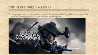 THE NEXT MODERN WARFARE
To the gamers around the globe’s surprise Activision and Infinity Ward announced the
their upcoming project as a new modern warfare game.
09/11/2019
 