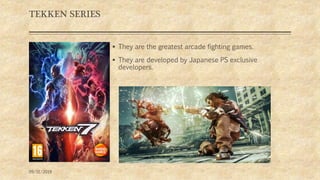 TEKKEN SERIES
 They are the greatest arcade fighting games.
 They are developed by Japanese PS exclusive
developers.
09/11/2019
 