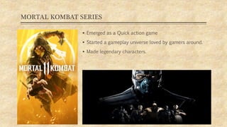 MORTAL KOMBAT SERIES
 Emerged as a Quick action game
 Started a gameplay universe loved by gamers around.
 Made legendary characters.
09/11/2019
 