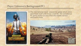 Player Unknown’s Battleground(PC)
 The international trend around the globe which never
advertised itself until it was a real hit. The sensational
PC game made success when the mobile version
released in India.
09/11/2019
 