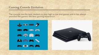Gaming Console Evolution
The console are the best medium to play high to low end games and it has always
provided the gamers the best gaming experience .
 