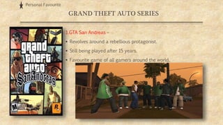 GRAND THEFT AUTO SERIES
1.GTA San Andreas –
 Revolves around a rebellious protagonist.
 Still being played after 15 years.
 Favourite game of all gamers around the world.
Personal Favourite
 