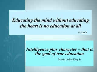 Intelligence plus character – that is
the goal of true education
Martin Luther King Jr
Educating the mind without educating
the heart is no education at all
Aristotle
 