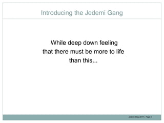 Jedemi (May 2017): Page 4
Introducing the Jedemi Gang
While deep down feeling
that there must be more to life
than this...
 