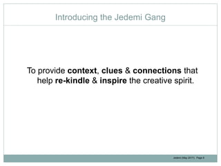 Jedemi (May 2017): Page 6
Introducing the Jedemi Gang
To provide context, clues & connections that
help re-kindle & inspire the creative spirit.
 