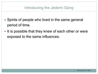Jedemi (May 2017): Page 8
Introducing the Jedemi Gang
 Spirits of people who lived in the same general
period of time.
 ...